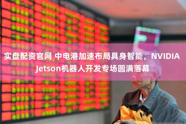 实盘配资官网 中电港加速布局具身智能，NVIDIA Jetson机器人开发专场圆满落幕