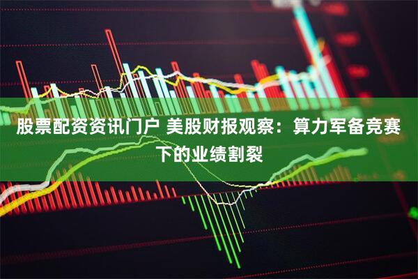 股票配资资讯门户 美股财报观察：算力军备竞赛下的业绩割裂